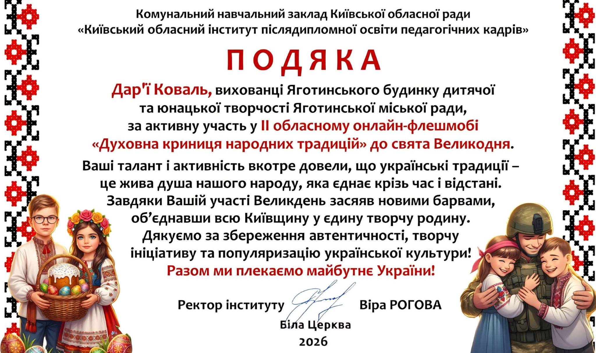 На зображенні може бути: текст «Комунальний навчальний заклад Киёвськой обласной ради "Кийвський обласний титут пислядипломноЙ осв.ти педагог.чних кадр.в" поДЯКА Дар" Коваль, вихованцί Яготинського будинку дитячоϊ та юнацькой творчос Яготинсъкой миско ради, за активну участь у II обласному онлайн- нлайн-флешмов флешмобй "Духовна криниця народних традиций" до свята Великодня. Ваш талант i активнисть вкотре довели, що украёнсъки традицйй- це жива душа нашого народу, яка еднае кризь час в.дстан. Завдяки Ваший учасί Великдень засяяв новими барвами, οб' б'Έднавши всю Киёвщину y едину творчу родину. Дякуемо за збереження автентичности, творчу .Цίативу та популяризацίю украйнсъкой культури! Разом ми плекаемо майбутне Украйни! Ректор .нституту Б.ла ι. Церква Bipa РОГОВА 2026»