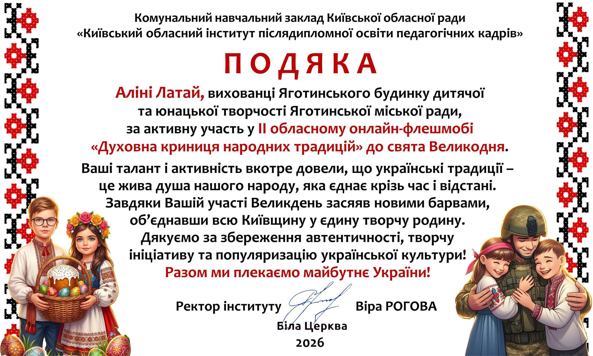 На зображенні може бути: текст «Комунальний навчальний заклад Киёвсъкой обласной ради "<Киёвський обласний .нтитут пислядипломноЙ освити педагог.чних кадр.в" ПОДЯКА Α Латай, вихованцй Яготинського будинку дитячой та юнацькой врчо Яготинсъкой мίськоΪ ради, за активну участь у Il обласному онлайн-флешмобй «<Духовна криниця народних традиц.й» до свята Великодня. Вашί талант i активнйсть вкотре довели, що украйнсъки традиц- це жива душа нашого народу, яка еднае кр.зь час в.дстан. Завдяки Вашίй участи Великдень засяяв новими барвами, οб' днавши всю Кишвщину y едину творчу родину. Дякуемо за збереження автентичност, творчу ..Цаву та популяризацίю украёнськой культури! Разом ми плекаемо майбутне Украйни! Ректор .нституту Б.Ла Церква 2026 Bipa РОГОВА»