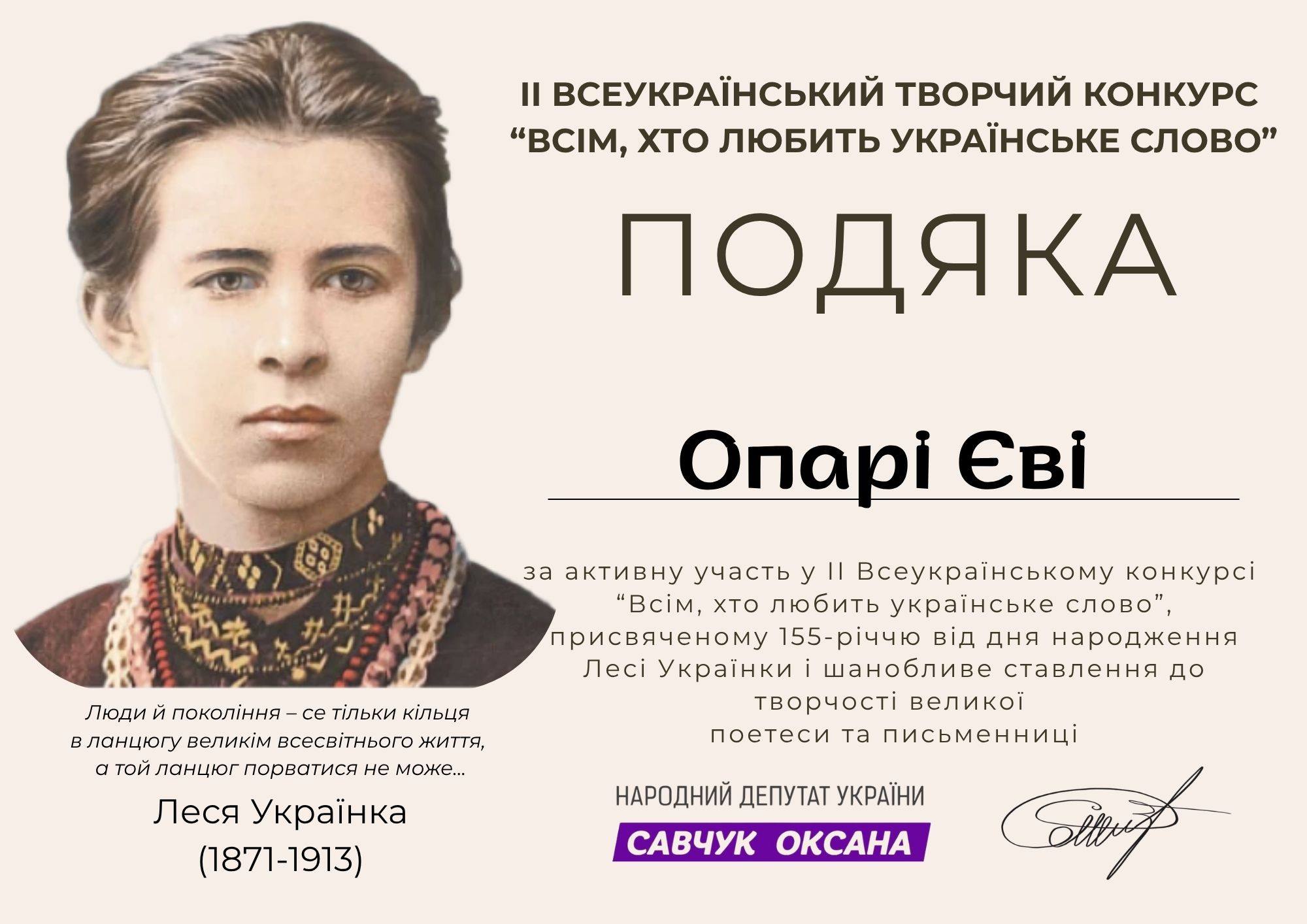 На зображенні може бути: текст «Il ВСЕУКРАΪНСЬКИЙ ТВОРЧИЙ КОНКУРС "ВСИ, хтО ЛЮБИТЬ УКРАЁНСЬКЕ слово" ПОДЯКА αрί EBİ Люди Й покол.ння- -се тίльки кίльцЯ в вланцюгу велики всесвитнього життя, α ТОЙ ланцюг порватися не може... за активну участь y 1 Всеукрайнському онрс "BciM, XTO любить украйнсъке слово", присвяченому 155-риччю в.д ДНЯ народження Л Украйнки шанобливе ставлення до вчос великой поетеси та письменницй Thgp Леся Украёнка (1871-1913) НАРОДНИЙ ДЕПУТАТ УКРАЙНИ САВЧУК ОКСАНА»