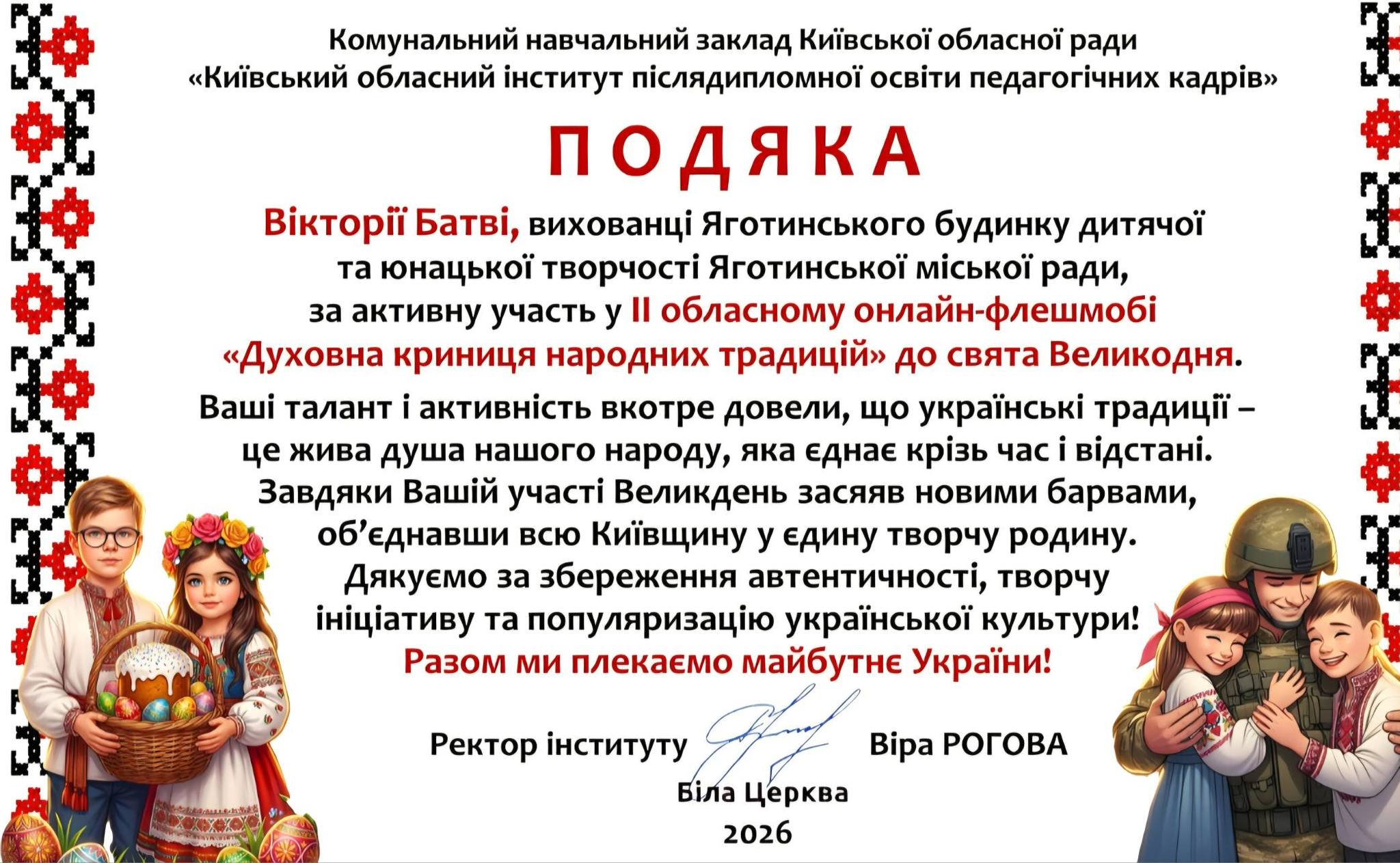 На зображенні може бути: текст «Комунальний навчальний заклад КиΪвськой обласной ради "КИΪвський обласний .нститут пислядипломной осв.ти педагогичних кадрив" ПОДЯКА BikTopüï Батв., вихованци Яготинського будинку дитячоЙ та юнацькой творчосй Яготинськой мίсьКО ради, за активну участь y II обласному онлайн-флешмобй онлайн- "Духовна криниця народних традиц.й» до свята Великодня. Вашί талант активнасть вкотре довели, що украйнсъкй традиц- це жива душа нашого народу, яка еднае кр.зь час i в.дстан.. Завдяки Ваший учас Великдень засяяв новими барвами, об'еднавши всю Кийвщину y едину творчу родину. Дякуемо за збереження автентичнос, творчу .Ц.ативу та популяризацίю украйнсъкой культури! Разом ми плекаемо майбутне Украёни! Ректор нституту Бла Α Церква Bipa РОГОВА 2026»