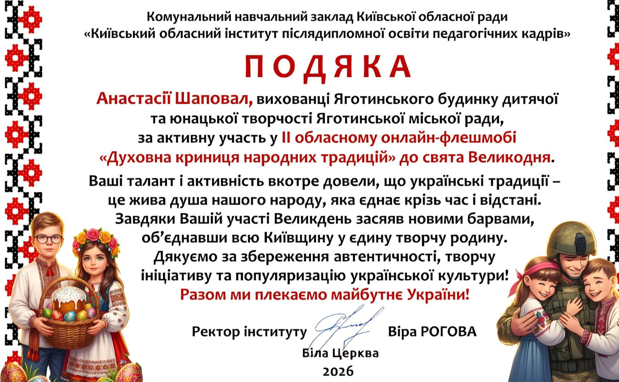 На зображенні може бути: текст «Комунальний навчальний заклад КиΪвськой обласной ради "Киёвський обласний .нститут пίлядипломной освити педагогίчних кадр.в" ПОДЯКА насас Шаповал, вихованцй Яготинського будинку дитячой та юнацькой творчоси Яготинськой мАсКоЙ ради, за активну участь у Il обласному онлайн- онлайн-флешмоб "Духовна криниця народних традиц.й» до свята Великодня. Вашί талант i активнисть вкотре довели, що укрансъкй традицй- це жива душа нашого народу, яка еднае кризь час i в.дстан.. Завдяки Вашίй чаи Великдень засяяв новими барвами, об'еднавши всю Киёвщину y едину творчу родину. Дякуемо за збереження автентичност,, творчу .н.циативу та популяризацίю украйнськой культури! Разом ми плекаемо майбутне Украёни! Ректор .нституту Bipa РОГОВА БίЛа Церква 2026»